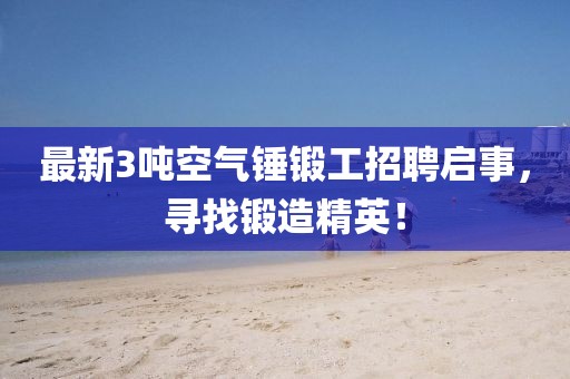 最新3噸空氣錘鍛工招聘啟事，尋找鍛造精英！
