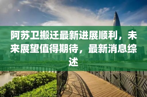 阿蘇衛(wèi)搬遷最新進展順利，未來展望值得期待，最新消息綜述