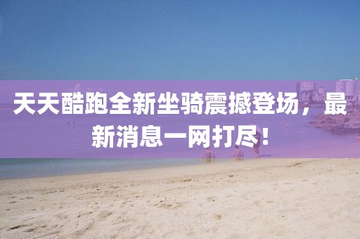 天天酷跑全新坐騎震撼登場(chǎng)，最新消息一網(wǎng)打盡！