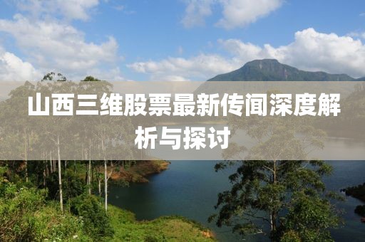 山西三維股票最新傳聞深度解析與探討