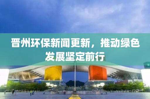 晉州環(huán)保新聞更新，推動(dòng)綠色發(fā)展堅(jiān)定前行