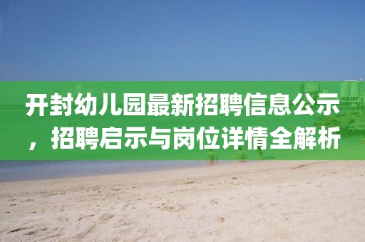 開封幼兒園最新招聘信息公示，招聘啟示與崗位詳情全解析
