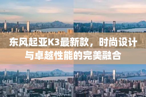 東風(fēng)起亞K3最新款，時(shí)尚設(shè)計(jì)與卓越性能的完美融合