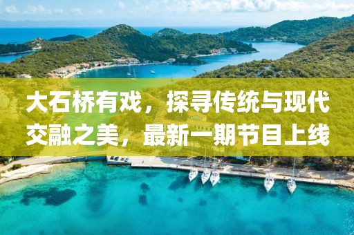 大石橋有戲，探尋傳統(tǒng)與現(xiàn)代交融之美，最新一期節(jié)目上線(xiàn)