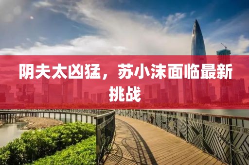 陰夫太兇猛，蘇小沫面臨最新挑戰(zhàn)