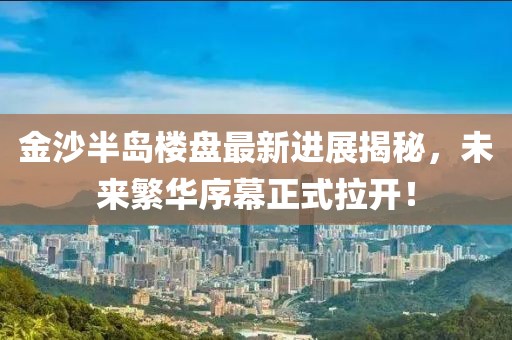 金沙半島樓盤最新進(jìn)展揭秘，未來繁華序幕正式拉開！
