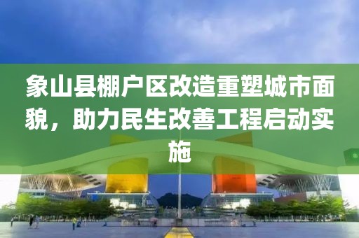 象山縣棚戶(hù)區(qū)改造重塑城市面貌，助力民生改善工程啟動(dòng)實(shí)施