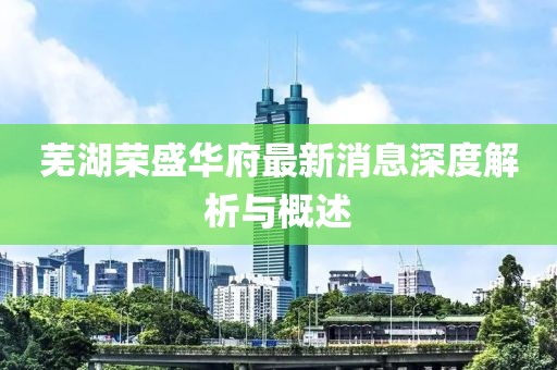 蕪湖榮盛華府最新消息深度解析與概述