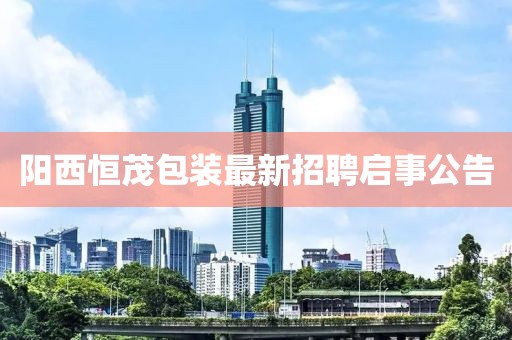 陽(yáng)西恒茂包裝最新招聘啟事公告