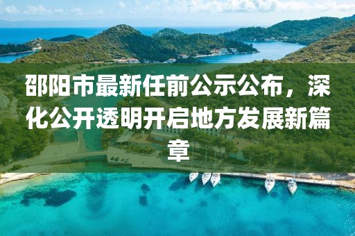 邵陽市最新任前公示公布，深化公開透明開啟地方發(fā)展新篇章