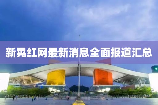 新晃紅網(wǎng)最新消息全面報(bào)道匯總