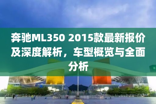奔馳ML350 2015款最新報價及深度解析，車型概覽與全面分析