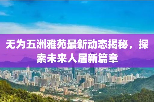 無為五洲雅苑最新動(dòng)態(tài)揭秘，探索未來人居新篇章