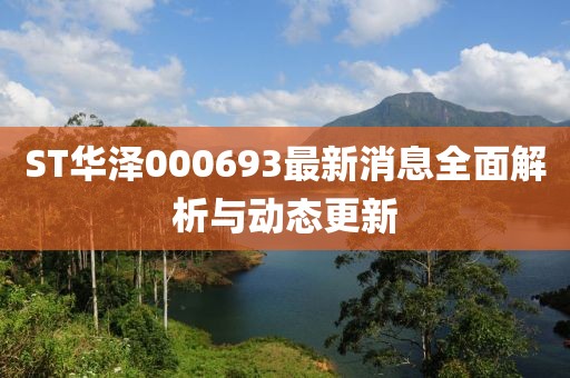 ST華澤000693最新消息全面解析與動(dòng)態(tài)更新