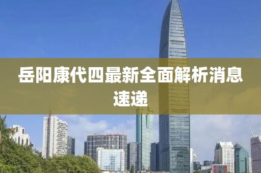 岳陽康代四最新全面解析消息速遞
