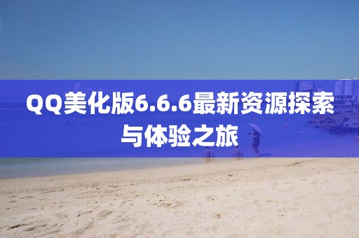QQ美化版6.6.6最新資源探索與體驗(yàn)之旅