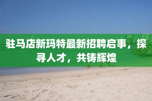 駐馬店新瑪特最新招聘啟事，探尋人才，共鑄輝煌