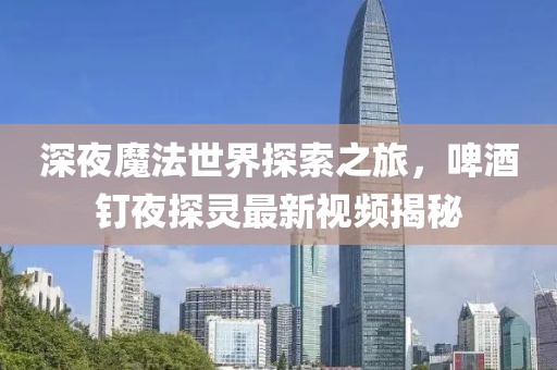 深夜魔法世界探索之旅，啤酒釘夜探靈最新視頻揭秘