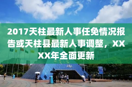 2017天柱最新人事任免情況報告或天柱縣最新人事調整，XXXX年全面更新