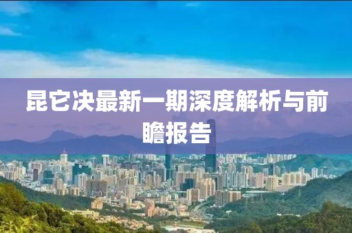 昆它決最新一期深度解析與前瞻報(bào)告
