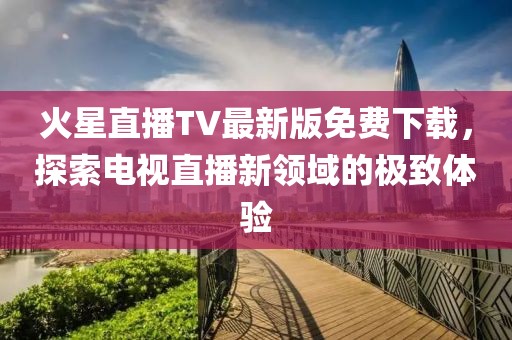 火星直播TV最新版免費下載，探索電視直播新領域的極致體驗