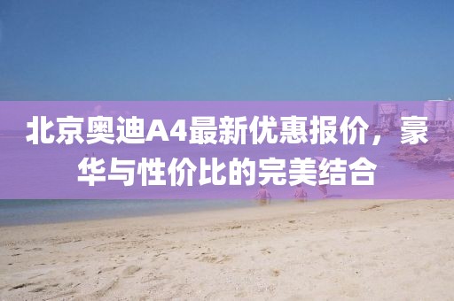 北京奧迪A4最新優(yōu)惠報(bào)價(jià)，豪華與性價(jià)比的完美結(jié)合