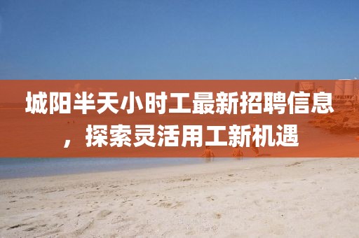 城陽半天小時(shí)工最新招聘信息，探索靈活用工新機(jī)遇