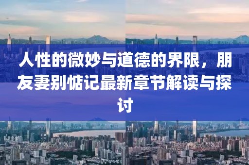 人性的微妙與道德的界限，朋友妻別惦記最新章節(jié)解讀與探討