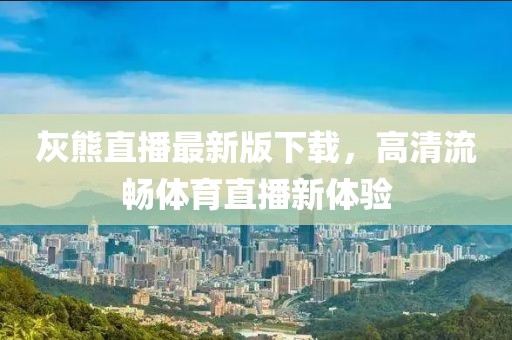 灰熊直播最新版下載，高清流暢體育直播新體驗(yàn)
