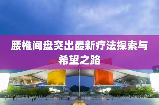 腰椎間盤(pán)突出最新療法探索與希望之路