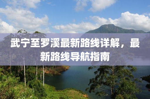 武寧至羅溪最新路線詳解，最新路線導航指南