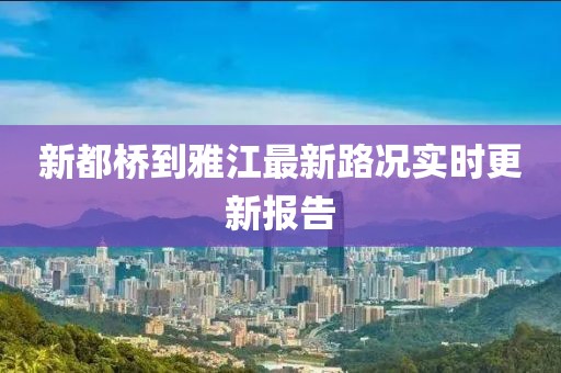 新都橋到雅江最新路況實(shí)時(shí)更新報(bào)告