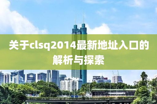 關(guān)于clsq2014最新地址入口的解析與探索