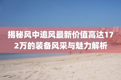 揭秘風(fēng)中追風(fēng)最新價(jià)值高達(dá)172萬的裝備風(fēng)采與魅力解析