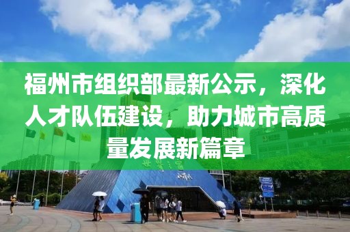 福州市組織部最新公示，深化人才隊(duì)伍建設(shè)，助力城市高質(zhì)量發(fā)展新篇章
