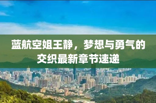 藍航空姐王靜，夢想與勇氣的交織最新章節(jié)速遞