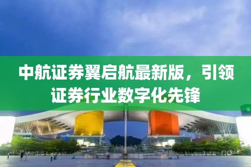 中航證券翼啟航最新版，引領(lǐng)證券行業(yè)數(shù)字化先鋒