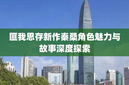 匪我思存新作秦桑角色魅力與故事深度探索