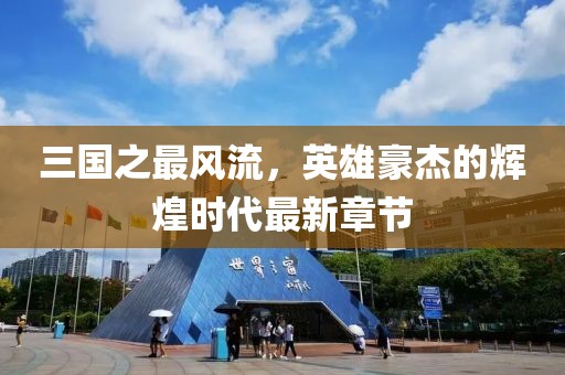 三國之最風流，英雄豪杰的輝煌時代最新章節(jié)