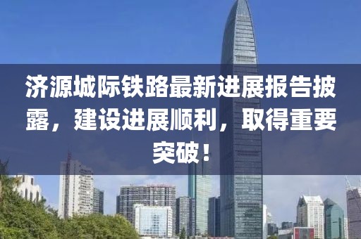 濟源城際鐵路最新進展報告披露，建設進展順利，取得重要突破！
