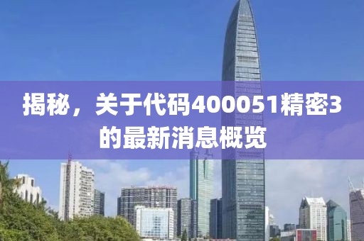 揭秘，關(guān)于代碼400051精密3的最新消息概覽