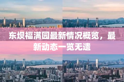 東壩福滿園最新情況概覽，最新動態(tài)一覽無遺