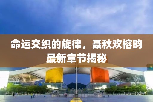 命運(yùn)交織的旋律，聶秋歡榕昀最新章節(jié)揭秘