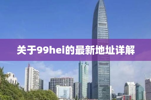 關(guān)于99hei的最新地址詳解