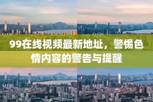 99在線視頻最新地址，警惕色情內(nèi)容的警告與提醒