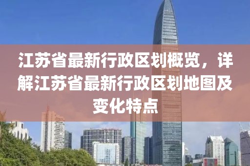 江蘇省最新行政區(qū)劃概覽，詳解江蘇省最新行政區(qū)劃地圖及變化特點