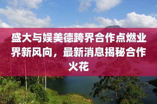盛大與娛美德跨界合作點(diǎn)燃業(yè)界新風(fēng)向，最新消息揭秘合作火花