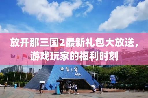 放開那三國2最新禮包大放送，游戲玩家的福利時(shí)刻