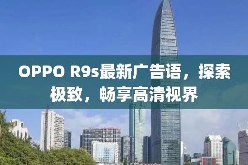 OPPO R9s最新廣告語，探索極致，暢享高清視界