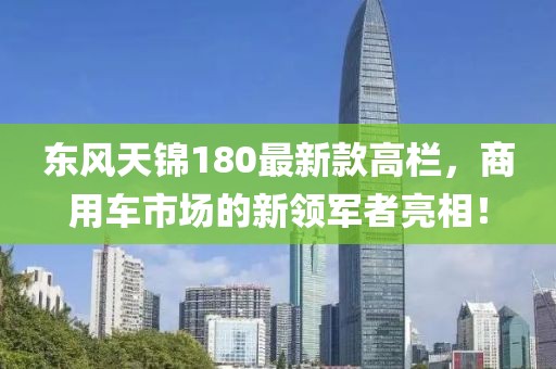 東風(fēng)天錦180最新款高欄，商用車市場的新領(lǐng)軍者亮相！
